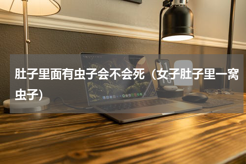 肚子里面有虫子会不会死（女子肚子里一窝虫子）