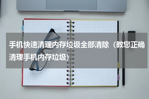 手机快速清理内存垃圾全部清除（教您正确清理手机内存垃圾）