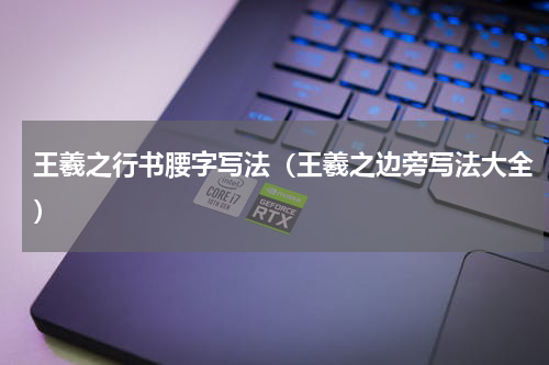 王羲之行书腰字写法（王羲之边旁写法大全）