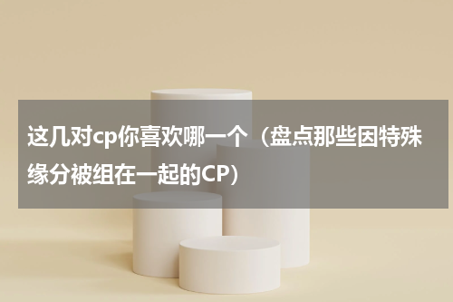 这几对cp你喜欢哪一个（盘点那些因特殊缘分被组在一起的CP）