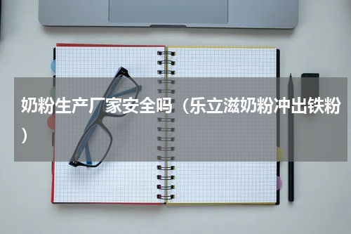 奶粉生产厂家安全吗（乐立滋奶粉冲出铁粉）