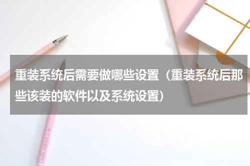 重装系统后需要做哪些设置（重装系统后那些该装的软件以及系统设置）