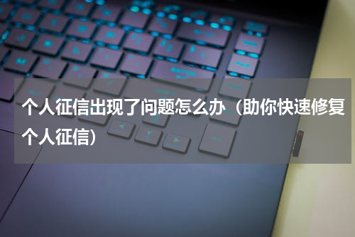 个人征信出现了问题怎么办（助你快速修复个人征信）