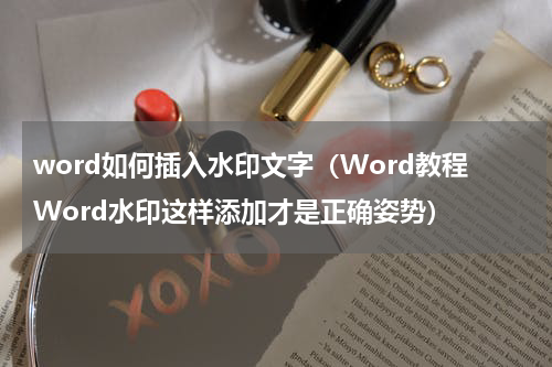 word如何插入水印文字（Word教程Word水印这样添加才是正确姿势）
