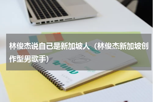 林俊杰说自己是新加坡人（林俊杰新加坡创作型男歌手）