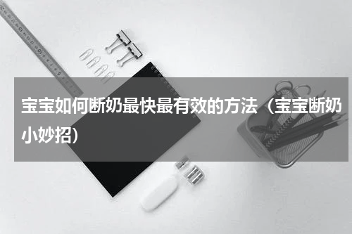 宝宝如何断奶最快最有效的方法（宝宝断奶小妙招）