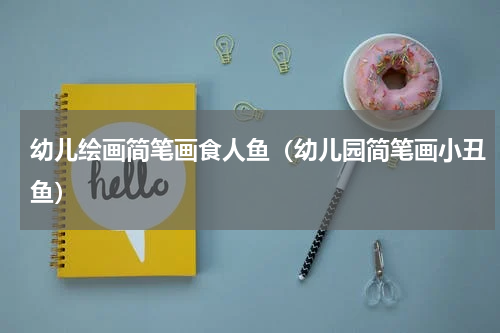 幼儿绘画简笔画食人鱼（幼儿园简笔画小丑鱼）