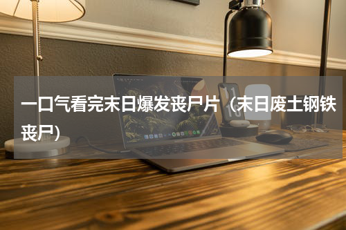 一口气看完末日爆发丧尸片（末日废土钢铁丧尸）