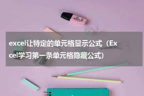excel让特定的单元格显示公式（Excel学习第一条单元格隐藏公式）