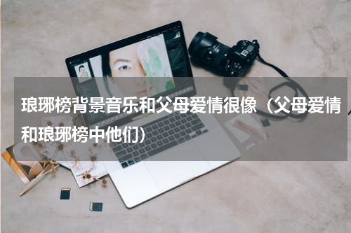 琅琊榜背景音乐和父母爱情很像（父母爱情和琅琊榜中他们）