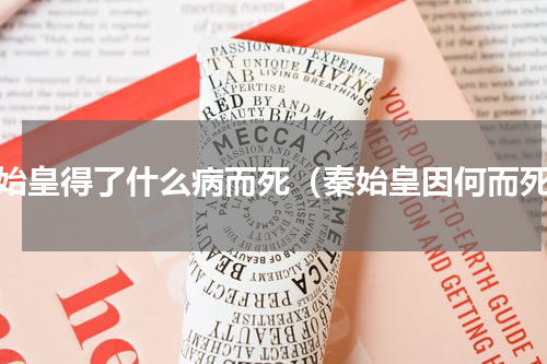 秦始皇得了什么病而死（秦始皇因何而死）