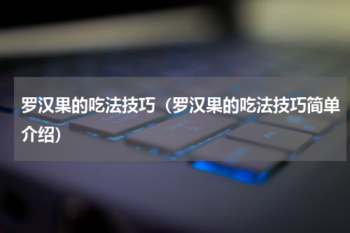 罗汉果的吃法技巧（罗汉果的吃法技巧简单介绍）