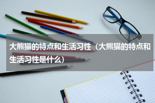 大熊猫的特点和生活习性（大熊猫的特点和生活习性是什么）
