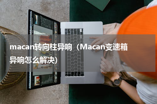 macan转向柱异响（Macan变速箱异响怎么解决）