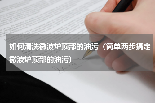 如何清洗微波炉顶部的油污（简单两步搞定微波炉顶部的油污）