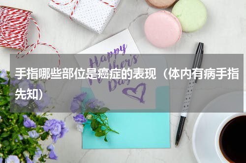 手指哪些部位是癌症的表现（体内有病手指先知）