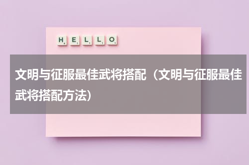 文明与征服最佳武将搭配（文明与征服最佳武将搭配方法）