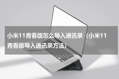 小米11青春版怎么导入通讯录（小米11青春版导入通讯录方法）