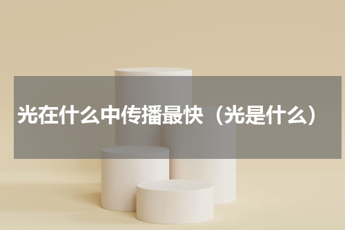 光在什么中传播最快（光是什么）
