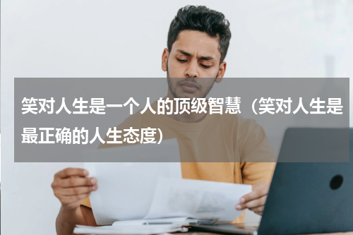 笑对人生是一个人的顶级智慧（笑对人生是最正确的人生态度）