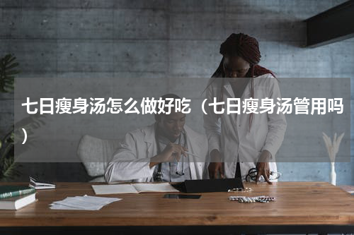七日瘦身汤怎么做好吃（七日瘦身汤管用吗）
