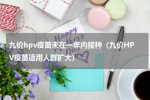 九价hpv疫苗未在一年内接种（九价HPV疫苗适用人群扩大）