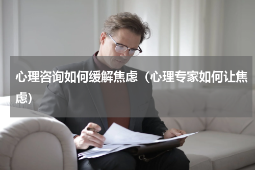 心理咨询如何缓解焦虑（心理专家如何让焦虑）