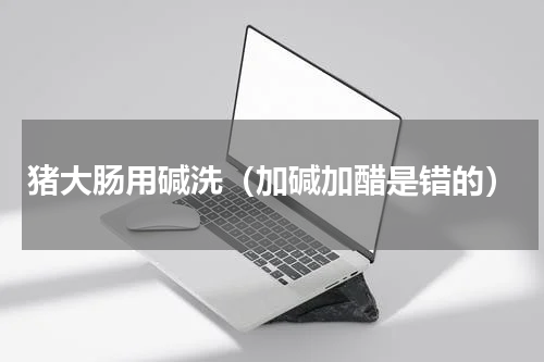 猪大肠用碱洗（加碱加醋是错的）