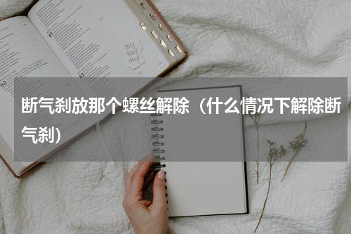 断气刹放那个螺丝解除（什么情况下解除断气刹）