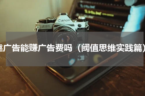靠广告能赚广告费吗（阈值思维实践篇）
