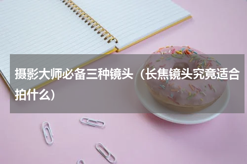 摄影大师必备三种镜头（长焦镜头究竟适合拍什么）
