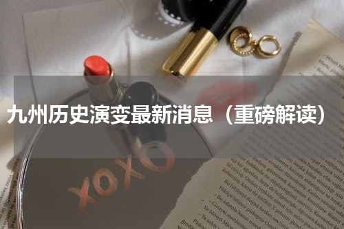 九州历史演变最新消息（重磅解读）