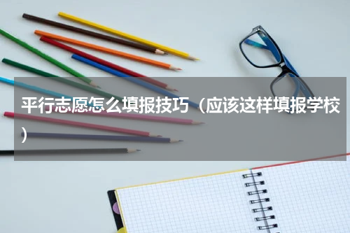 平行志愿怎么填报技巧（应该这样填报学校）