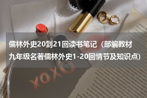 儒林外史20到21回读书笔记（部编教材九年级名著儒林外史1-20回情节及知识点）
