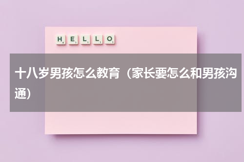 十八岁男孩怎么教育（家长要怎么和男孩沟通）