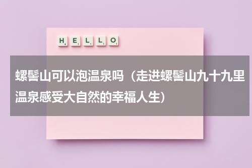 螺髻山可以泡温泉吗（走进螺髻山九十九里温泉感受大自然的幸福人生）