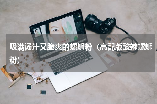 吸满汤汁又脆爽的螺蛳粉（高配版酸辣螺蛳粉）