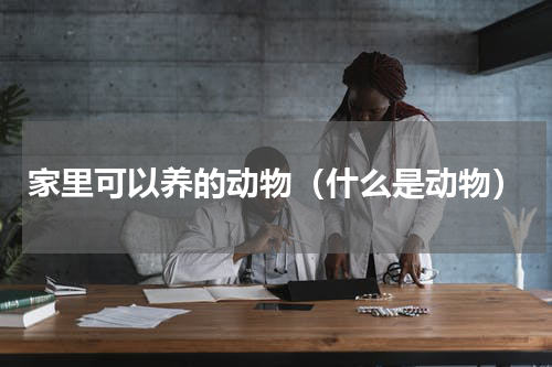 家里可以养的动物（什么是动物）
