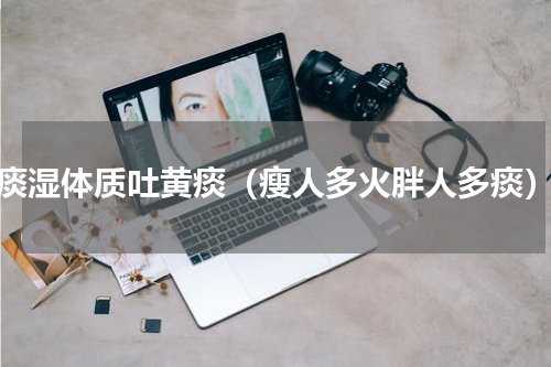 痰湿体质吐黄痰（瘦人多火胖人多痰）