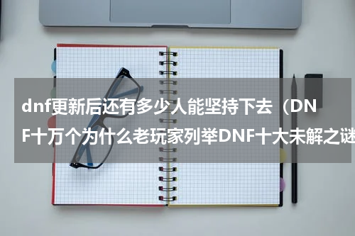 dnf更新后还有多少人能坚持下去（DNF十万个为什么老玩家列举DNF十大未解之谜）