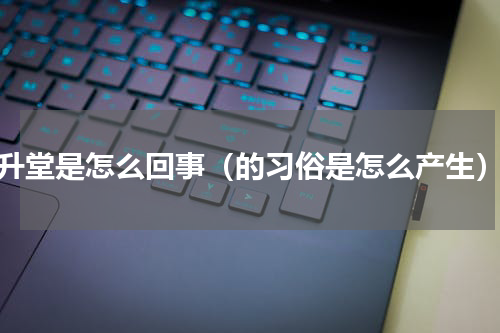 升堂是怎么回事（的习俗是怎么产生）