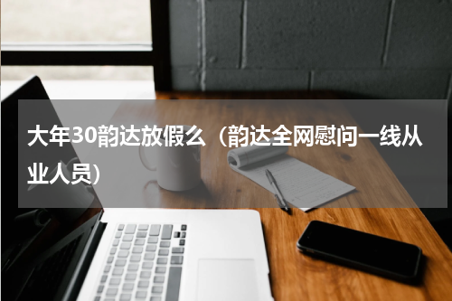 大年30韵达放假么（韵达全网慰问一线从业人员）
