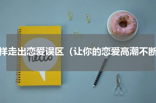 怎样走出恋爱误区（让你的恋爱高潮不断）