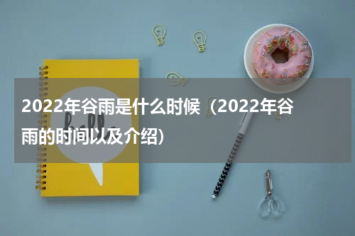 2022年谷雨是什么时候（2022年谷雨的时间以及介绍）
