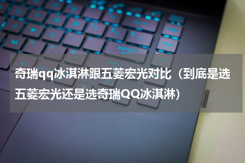 奇瑞qq冰淇淋跟五菱宏光对比（到底是选五菱宏光还是选奇瑞QQ冰淇淋）