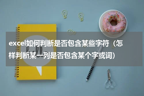 excel如何判断是否包含某些字符（怎样判断某一列是否包含某个字或词）