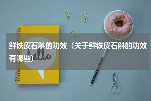 鲜铁皮石斛的功效（关于鲜铁皮石斛的功效有哪些）