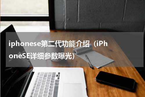 iphonese第二代功能介绍（iPhoneSE详细参数曝光）