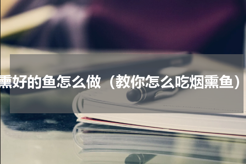 熏好的鱼怎么做（教你怎么吃烟熏鱼）