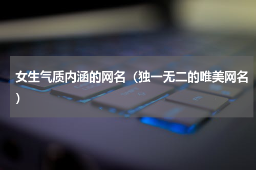 女生气质内涵的网名（独一无二的唯美网名）
